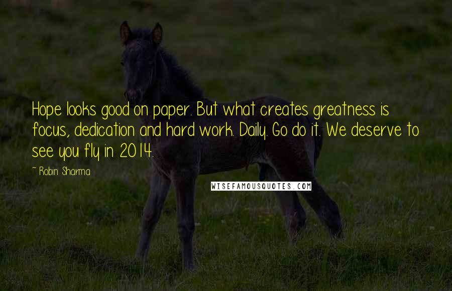 Robin Sharma Quotes: Hope looks good on paper. But what creates greatness is focus, dedication and hard work. Daily. Go do it. We deserve to see you fly in 2014.