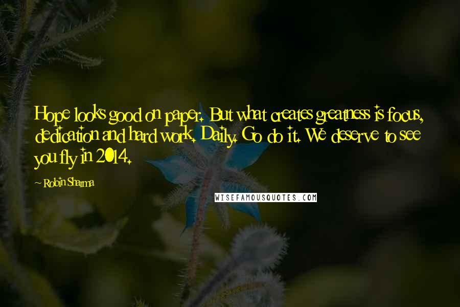 Robin Sharma Quotes: Hope looks good on paper. But what creates greatness is focus, dedication and hard work. Daily. Go do it. We deserve to see you fly in 2014.