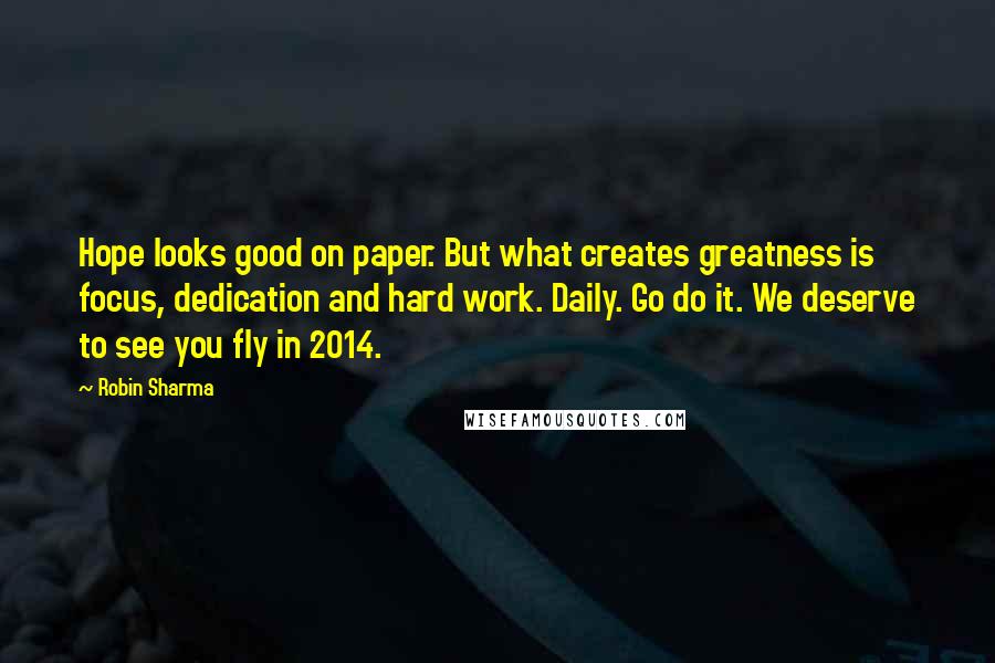 Robin Sharma Quotes: Hope looks good on paper. But what creates greatness is focus, dedication and hard work. Daily. Go do it. We deserve to see you fly in 2014.