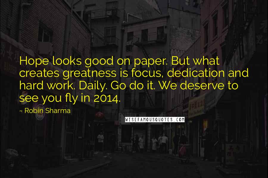 Robin Sharma Quotes: Hope looks good on paper. But what creates greatness is focus, dedication and hard work. Daily. Go do it. We deserve to see you fly in 2014.