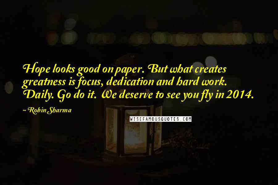 Robin Sharma Quotes: Hope looks good on paper. But what creates greatness is focus, dedication and hard work. Daily. Go do it. We deserve to see you fly in 2014.