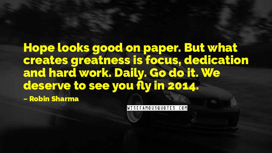 Robin Sharma Quotes: Hope looks good on paper. But what creates greatness is focus, dedication and hard work. Daily. Go do it. We deserve to see you fly in 2014.