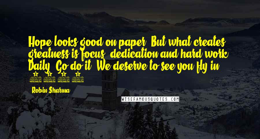 Robin Sharma Quotes: Hope looks good on paper. But what creates greatness is focus, dedication and hard work. Daily. Go do it. We deserve to see you fly in 2014.