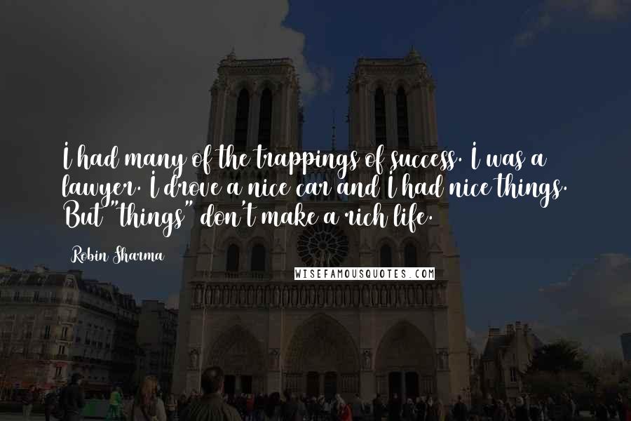 Robin Sharma Quotes: I had many of the trappings of success. I was a lawyer. I drove a nice car and I had nice things. But "things" don't make a rich life.