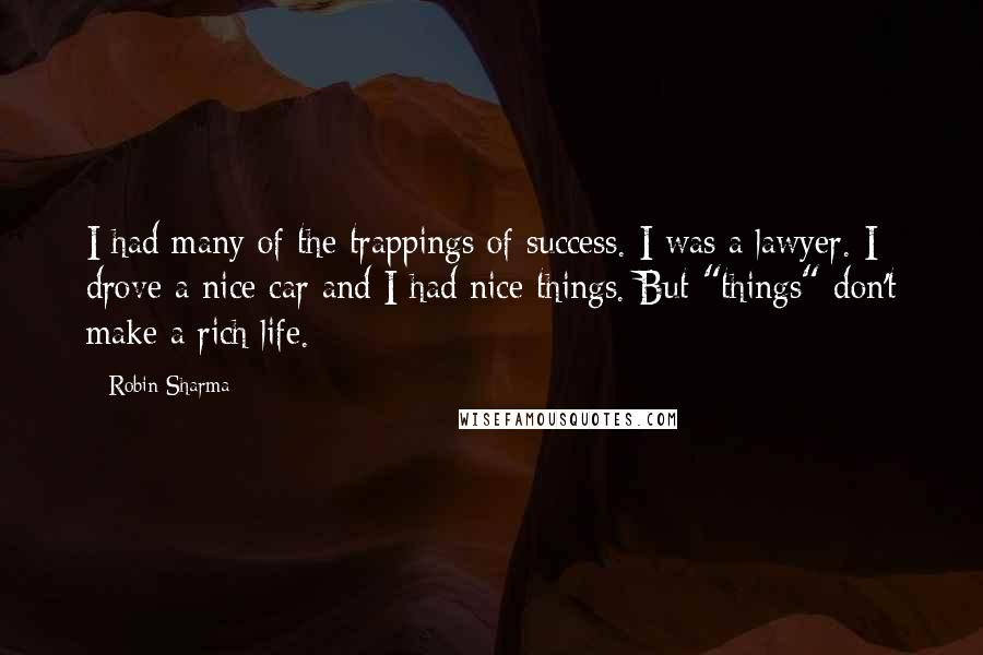Robin Sharma Quotes: I had many of the trappings of success. I was a lawyer. I drove a nice car and I had nice things. But "things" don't make a rich life.