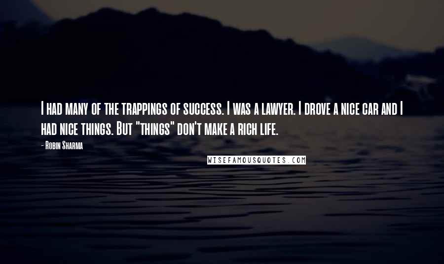 Robin Sharma Quotes: I had many of the trappings of success. I was a lawyer. I drove a nice car and I had nice things. But "things" don't make a rich life.