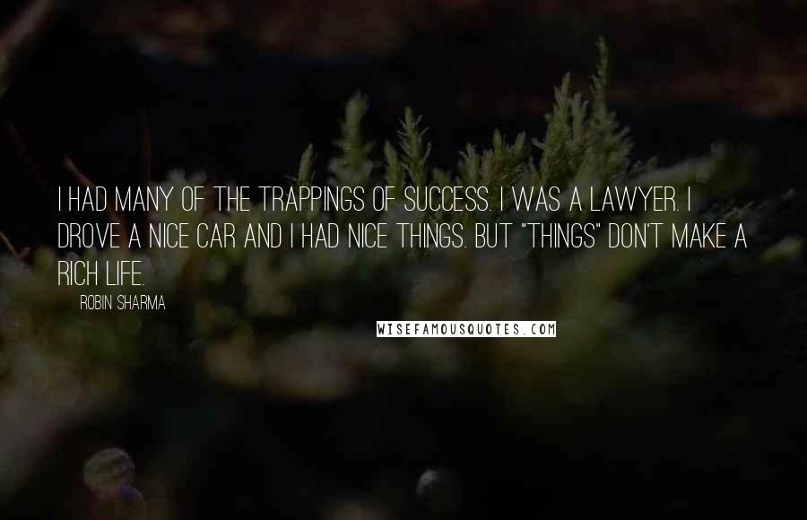 Robin Sharma Quotes: I had many of the trappings of success. I was a lawyer. I drove a nice car and I had nice things. But "things" don't make a rich life.