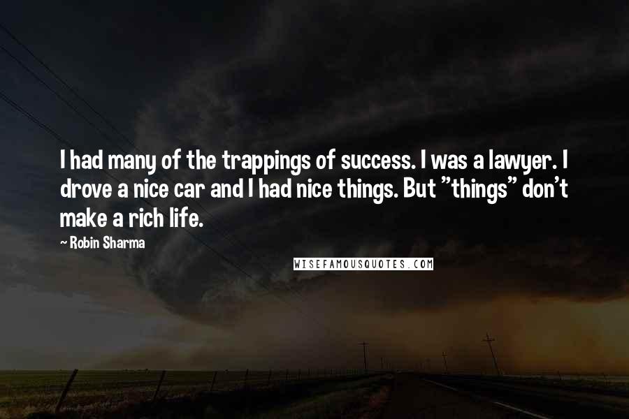 Robin Sharma Quotes: I had many of the trappings of success. I was a lawyer. I drove a nice car and I had nice things. But "things" don't make a rich life.