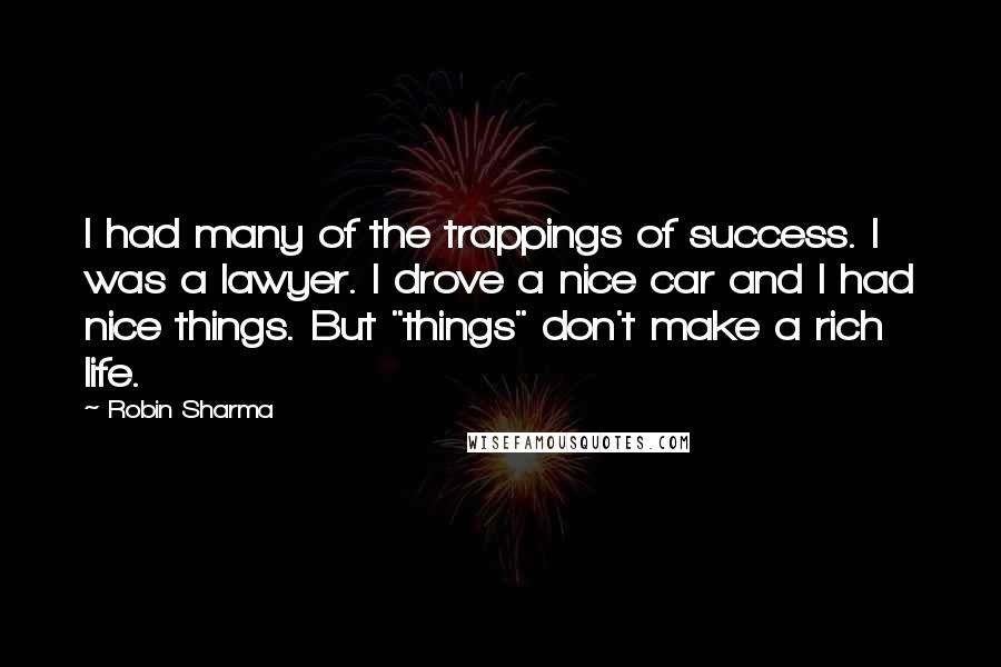 Robin Sharma Quotes: I had many of the trappings of success. I was a lawyer. I drove a nice car and I had nice things. But "things" don't make a rich life.