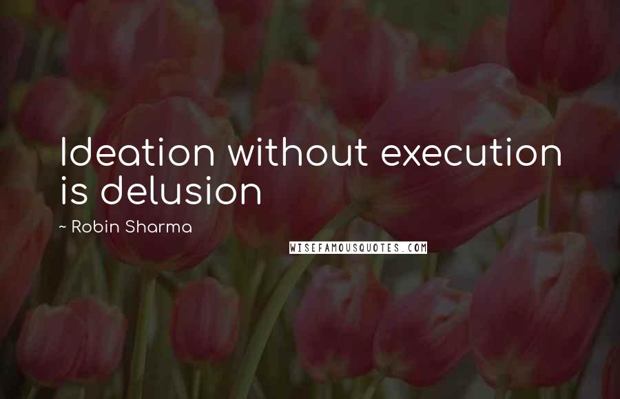 Robin Sharma Quotes: Ideation without execution is delusion