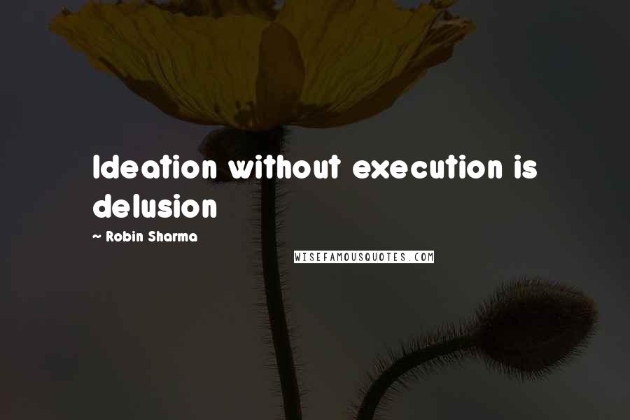 Robin Sharma Quotes: Ideation without execution is delusion