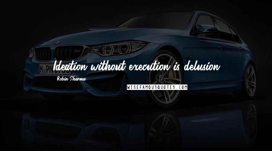 Robin Sharma Quotes: Ideation without execution is delusion