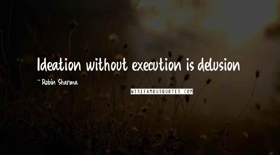 Robin Sharma Quotes: Ideation without execution is delusion