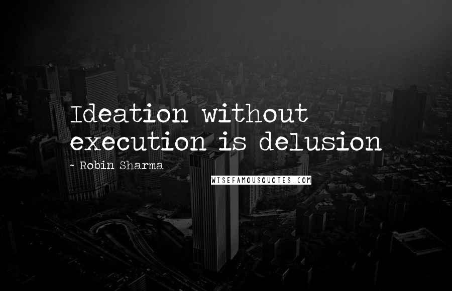 Robin Sharma Quotes: Ideation without execution is delusion