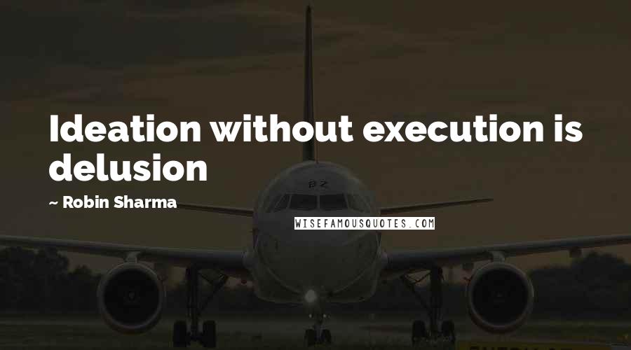 Robin Sharma Quotes: Ideation without execution is delusion