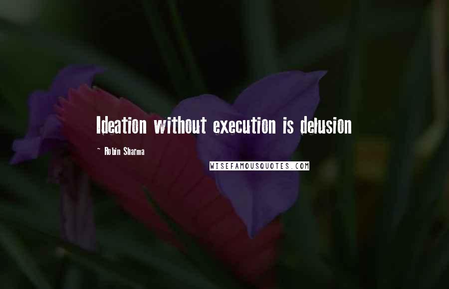 Robin Sharma Quotes: Ideation without execution is delusion