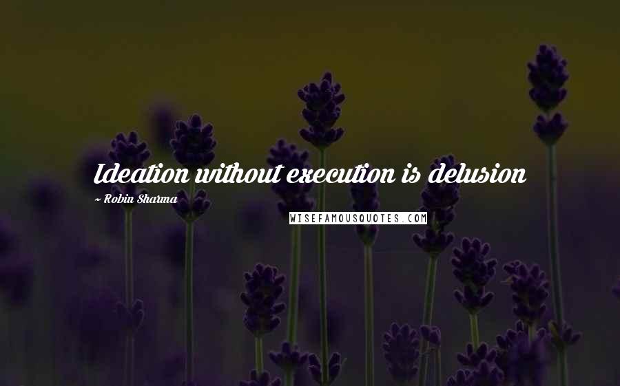 Robin Sharma Quotes: Ideation without execution is delusion