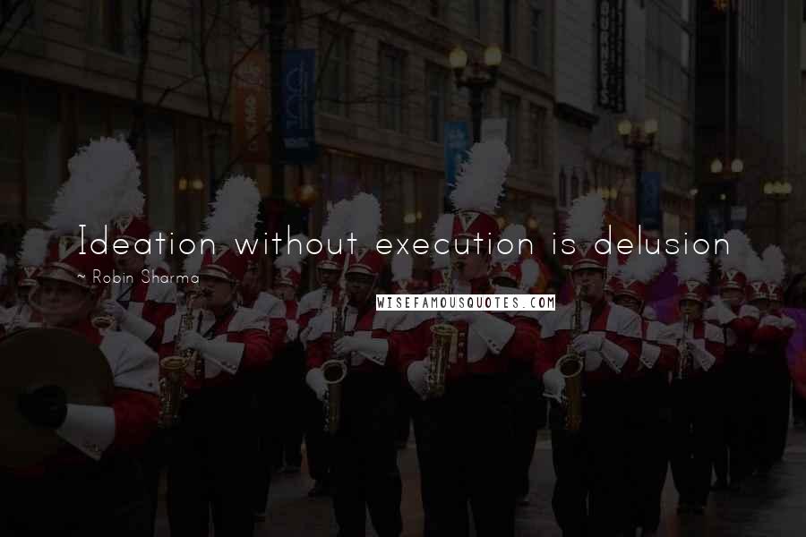 Robin Sharma Quotes: Ideation without execution is delusion