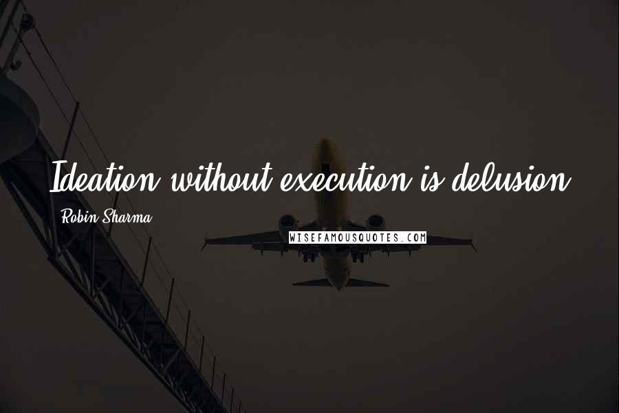 Robin Sharma Quotes: Ideation without execution is delusion