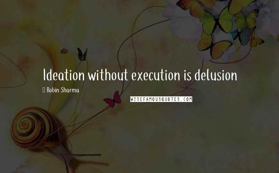 Robin Sharma Quotes: Ideation without execution is delusion
