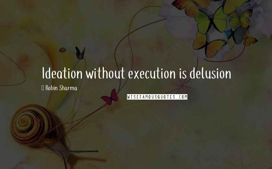 Robin Sharma Quotes: Ideation without execution is delusion