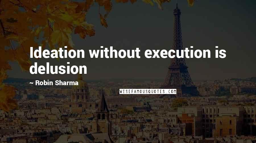 Robin Sharma Quotes: Ideation without execution is delusion