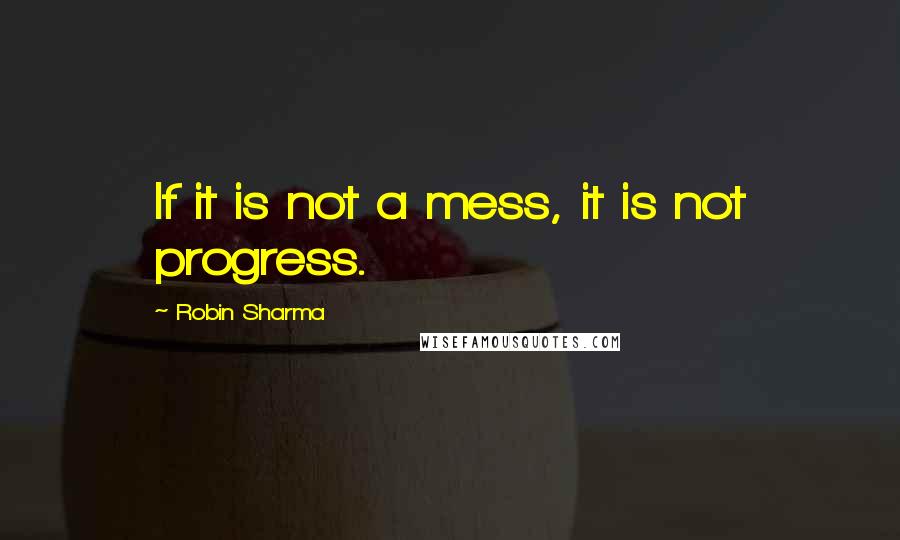 Robin Sharma Quotes: If it is not a mess, it is not progress.