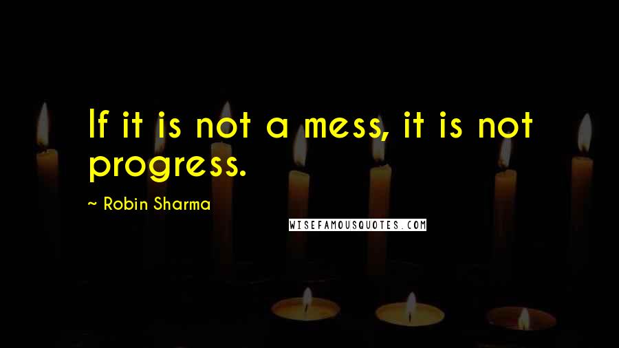 Robin Sharma Quotes: If it is not a mess, it is not progress.