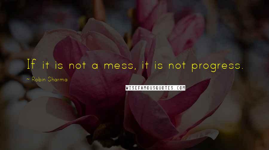 Robin Sharma Quotes: If it is not a mess, it is not progress.