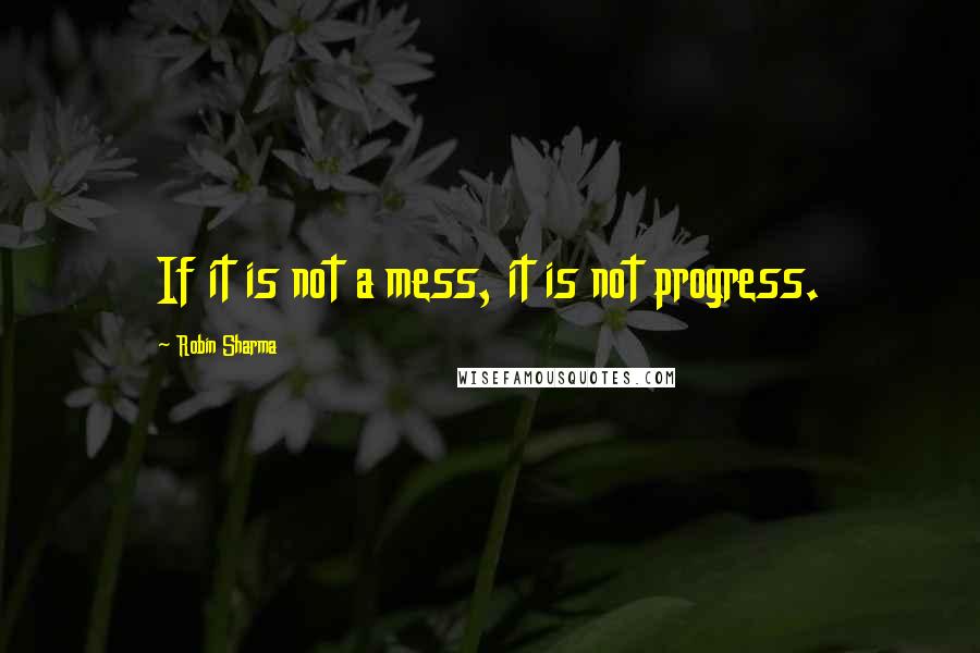Robin Sharma Quotes: If it is not a mess, it is not progress.