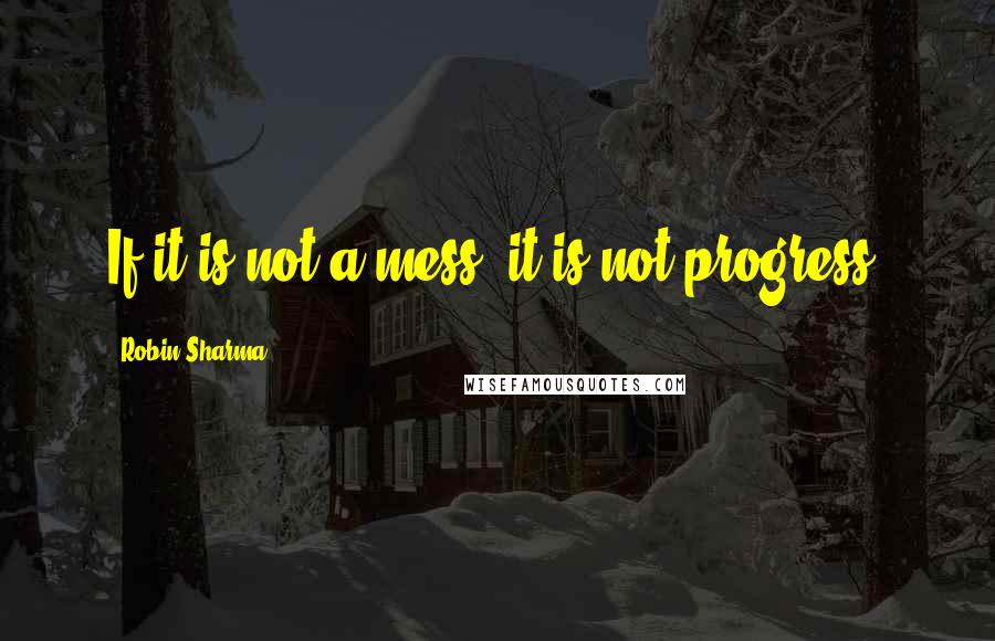 Robin Sharma Quotes: If it is not a mess, it is not progress.