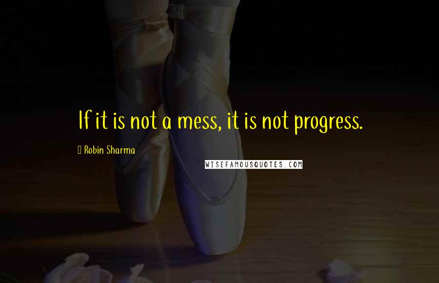 Robin Sharma Quotes: If it is not a mess, it is not progress.