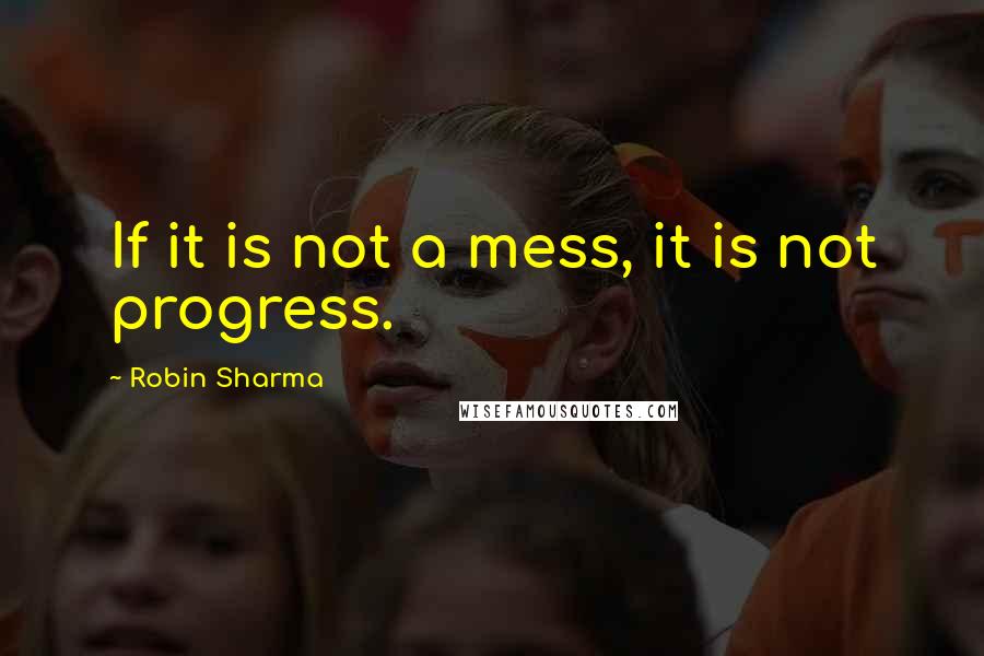 Robin Sharma Quotes: If it is not a mess, it is not progress.