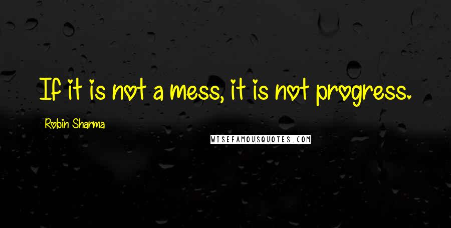 Robin Sharma Quotes: If it is not a mess, it is not progress.