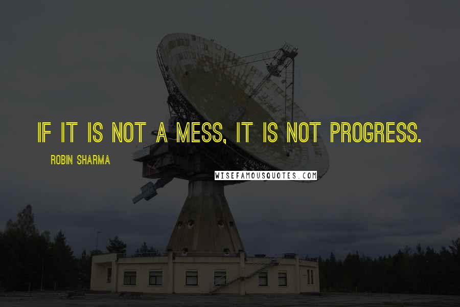 Robin Sharma Quotes: If it is not a mess, it is not progress.