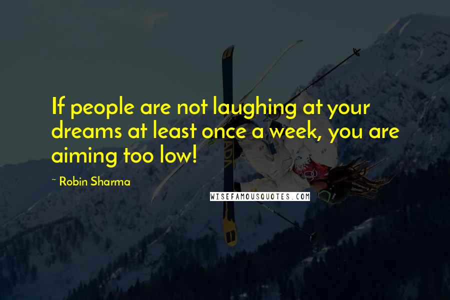 Robin Sharma Quotes: If people are not laughing at your dreams at least once a week, you are aiming too low!