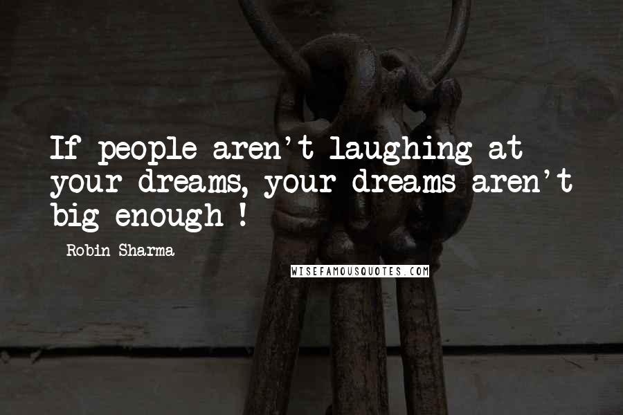 Robin Sharma Quotes: If people aren't laughing at your dreams, your dreams aren't big enough !