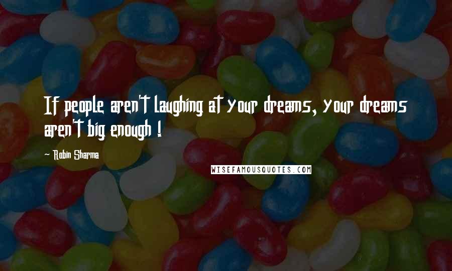 Robin Sharma Quotes: If people aren't laughing at your dreams, your dreams aren't big enough !