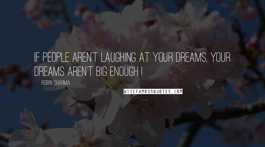 Robin Sharma Quotes: If people aren't laughing at your dreams, your dreams aren't big enough !