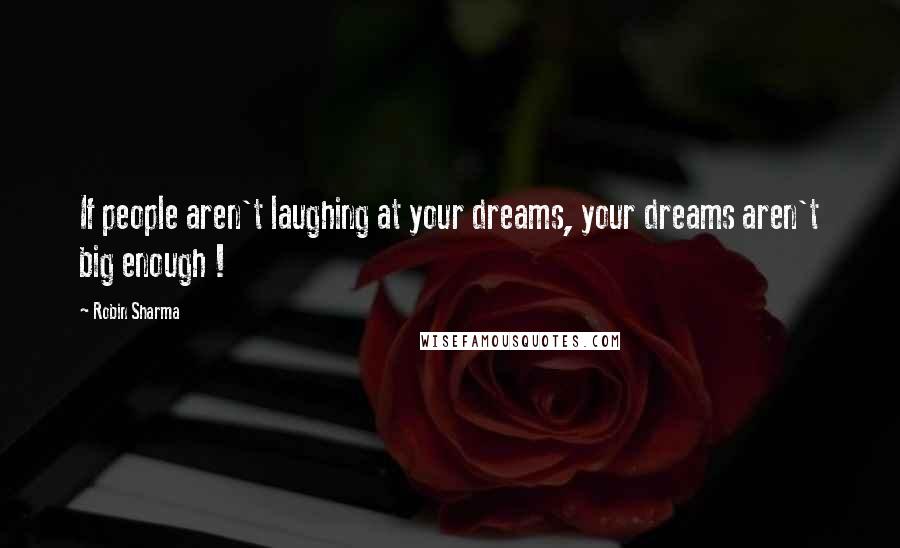Robin Sharma Quotes: If people aren't laughing at your dreams, your dreams aren't big enough !