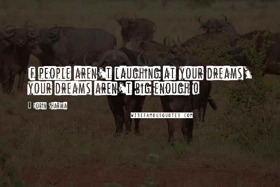 Robin Sharma Quotes: If people aren't laughing at your dreams, your dreams aren't big enough !