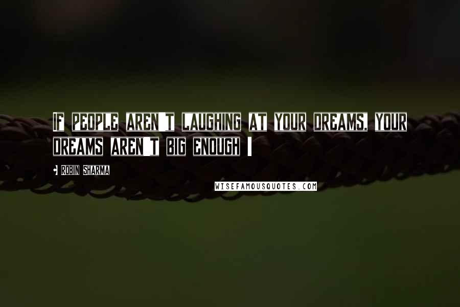 Robin Sharma Quotes: If people aren't laughing at your dreams, your dreams aren't big enough !