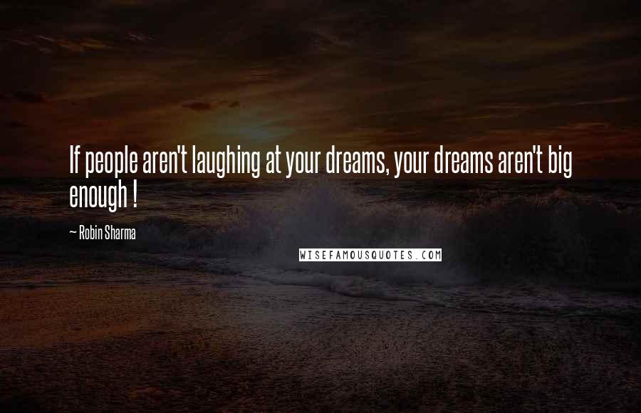 Robin Sharma Quotes: If people aren't laughing at your dreams, your dreams aren't big enough !