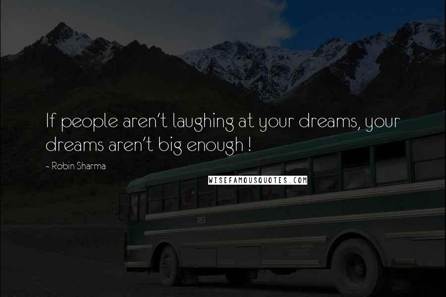 Robin Sharma Quotes: If people aren't laughing at your dreams, your dreams aren't big enough !