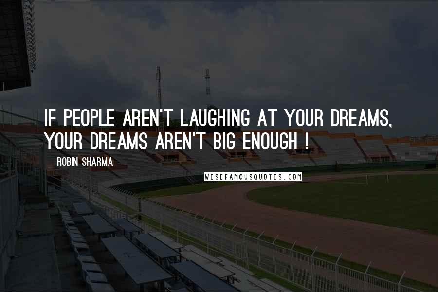 Robin Sharma Quotes: If people aren't laughing at your dreams, your dreams aren't big enough !