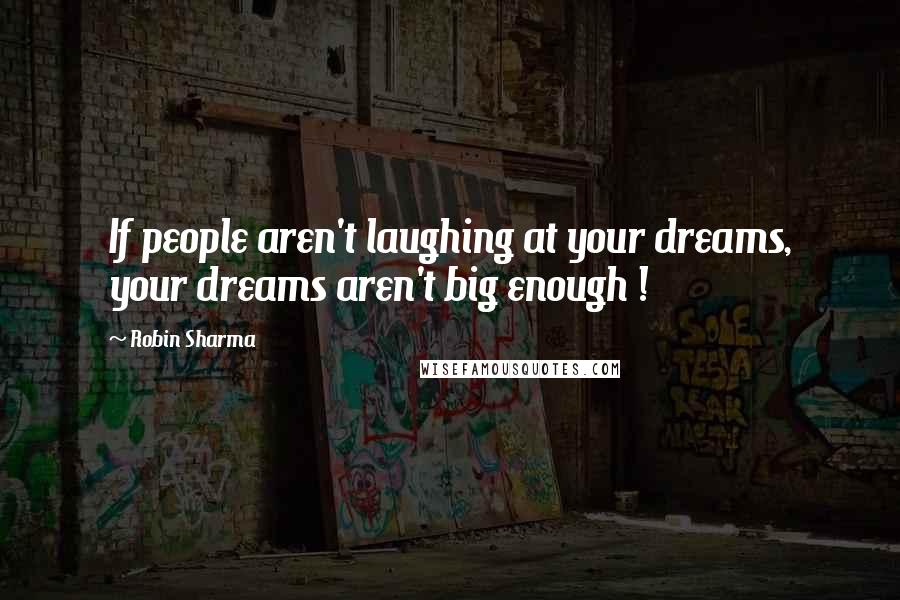 Robin Sharma Quotes: If people aren't laughing at your dreams, your dreams aren't big enough !