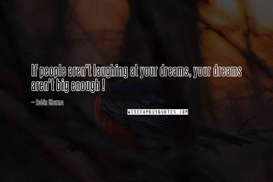 Robin Sharma Quotes: If people aren't laughing at your dreams, your dreams aren't big enough !