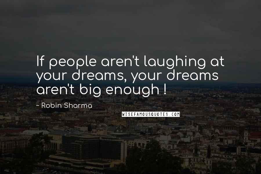 Robin Sharma Quotes: If people aren't laughing at your dreams, your dreams aren't big enough !