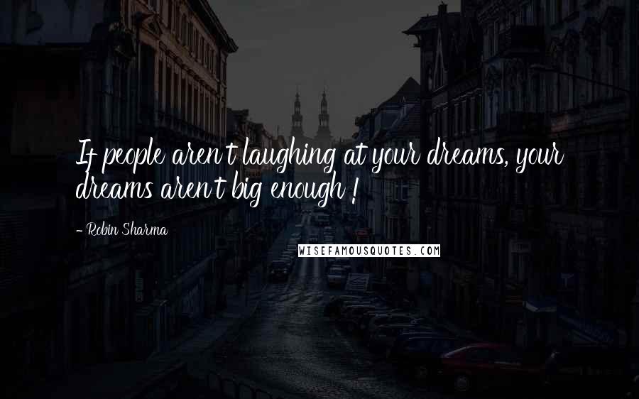 Robin Sharma Quotes: If people aren't laughing at your dreams, your dreams aren't big enough !