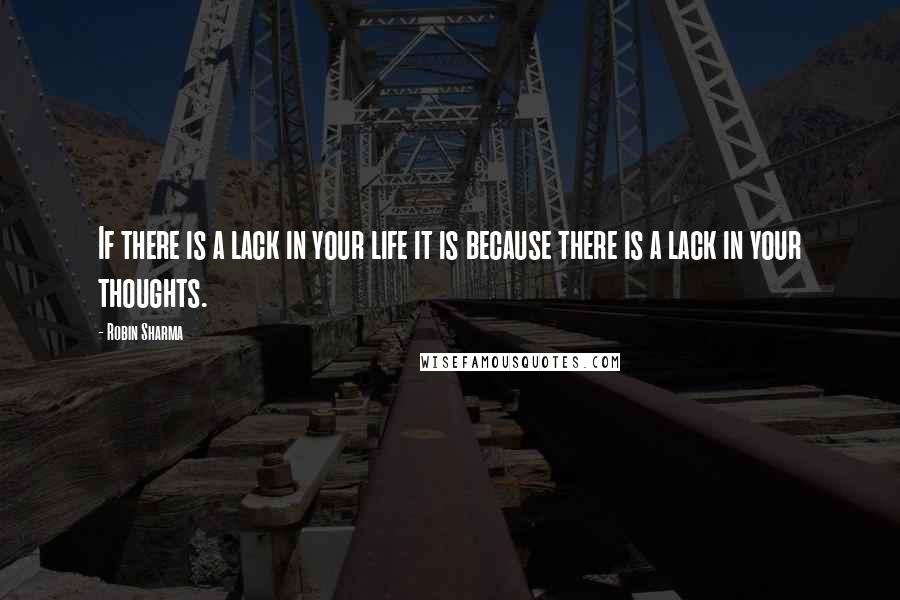 Robin Sharma Quotes: If there is a lack in your life it is because there is a lack in your thoughts.